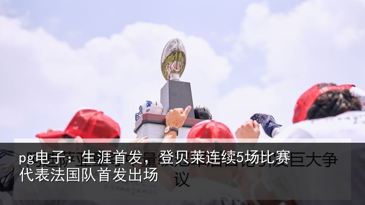 pg电子：生涯首发，登贝莱连续5场比赛代表法国队首发出场
