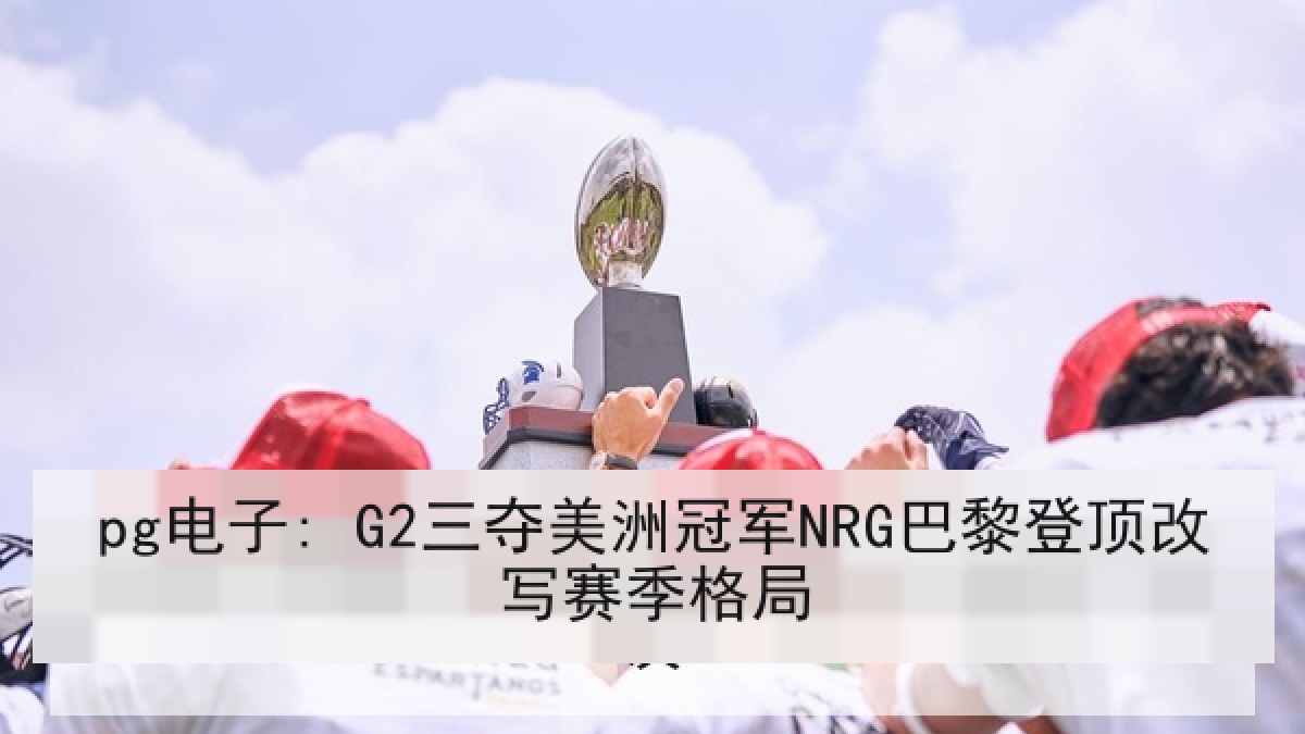 pg电子: G2三夺美洲冠军NRG巴黎登顶改写赛季格局