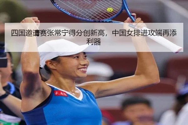 四国邀请赛张常宁得分创新高，中国女排进攻端再添利器