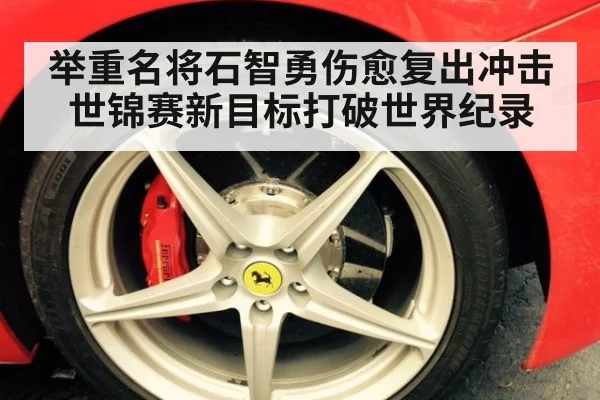 举重名将石智勇伤愈复出冲击世锦赛新目标打破世界纪录