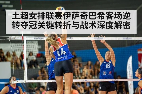 土超女排联赛伊萨奇巴希客场逆转夺冠关键转折与战术深度解密