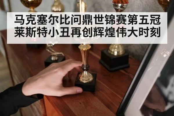 马克塞尔比问鼎世锦赛第五冠莱斯特小丑再创辉煌伟大时刻