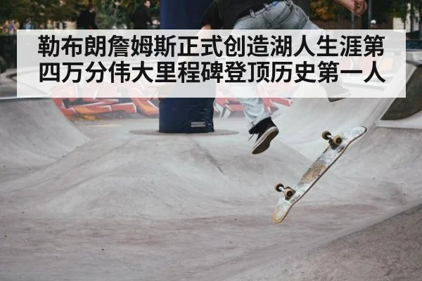 勒布朗詹姆斯正式创造湖人生涯第四万分伟大里程碑登顶历史第一人